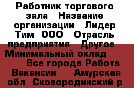 Работник торгового зала › Название организации ­ Лидер Тим, ООО › Отрасль предприятия ­ Другое › Минимальный оклад ­ 10 000 - Все города Работа » Вакансии   . Амурская обл.,Сковородинский р-н